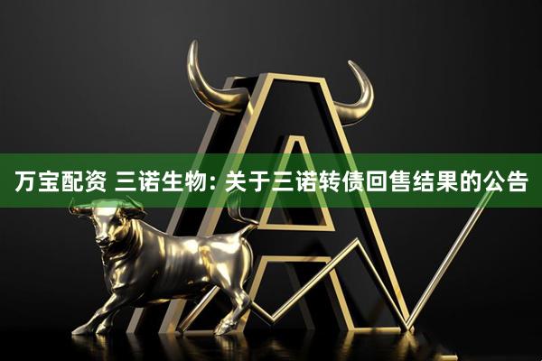万宝配资 三诺生物: 关于三诺转债回售结果的公告