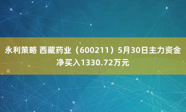 永利策略 西藏药业（600211）5月30日主力资金净买入1330.72万元