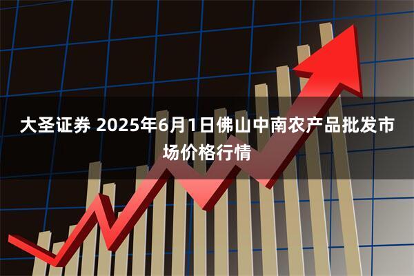 大圣证券 2025年6月1日佛山中南农产品批发市场价格行情
