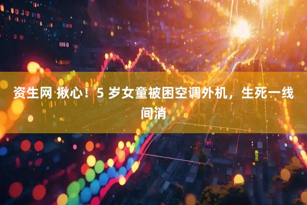 资生网 揪心！5 岁女童被困空调外机，生死一线间消