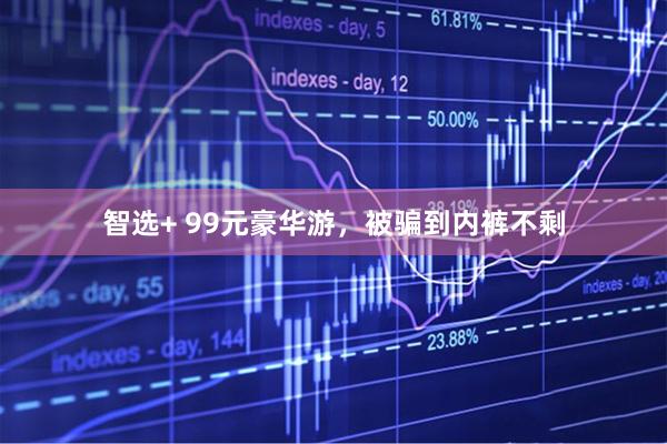智选+ 99元豪华游，被骗到内裤不剩