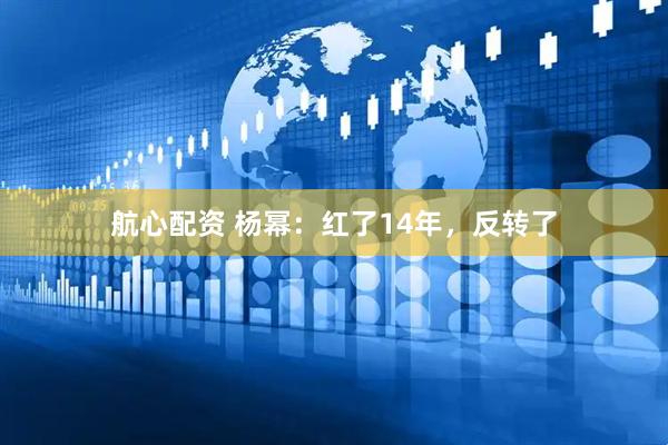 航心配资 杨幂：红了14年，反转了