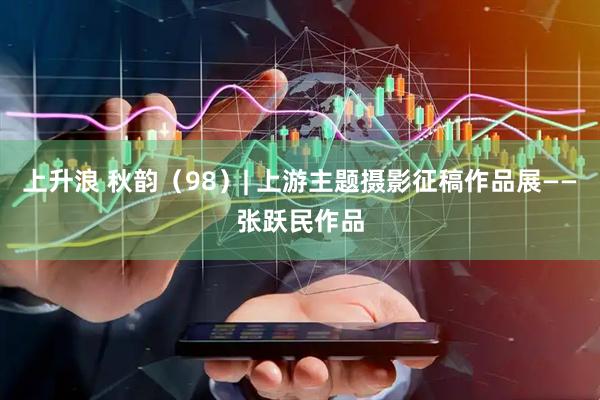 上升浪 秋韵（98）| 上游主题摄影征稿作品展——张跃民作品
