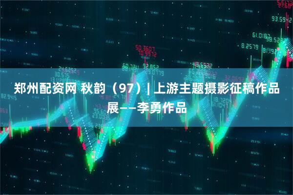 郑州配资网 秋韵（97）| 上游主题摄影征稿作品展——李勇作品