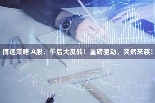 博远策略 A股，午后大反转！重磅驱动，突然来袭！