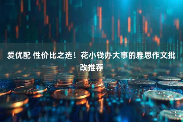 爱优配 性价比之选！花小钱办大事的雅思作文批改推荐