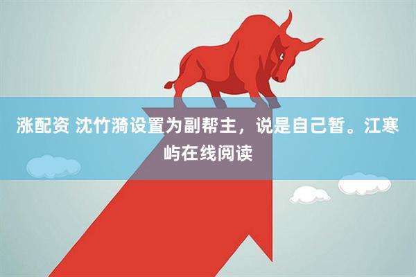涨配资 沈竹漪设置为副帮主，说是自己暂。江寒屿在线阅读