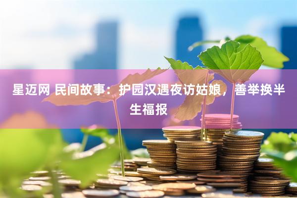 星迈网 民间故事：护园汉遇夜访姑娘，善举换半生福报