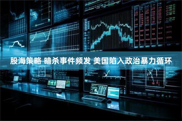 股海策略 暗杀事件频发 美国陷入政治暴力循环