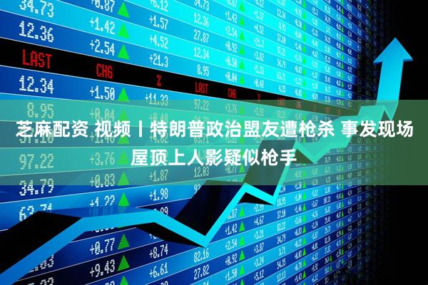 芝麻配资 视频丨特朗普政治盟友遭枪杀 事发现场屋顶上人影疑似枪手