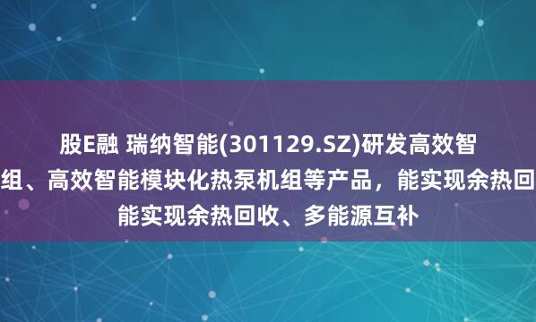 股E融 瑞纳智能(301129.SZ)研发高效智能磁悬浮热泵机组、高效智能模块化热泵机组等产品，能实现余热回收、多能源互补