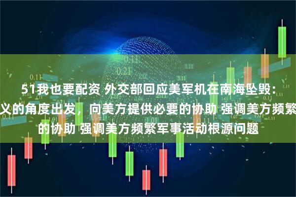 51我也要配资 外交部回应美军机在南海坠毁：中方愿意从人道主义的角度出发，向美方提供必要的协助 强调美方频繁军事活动根源问题