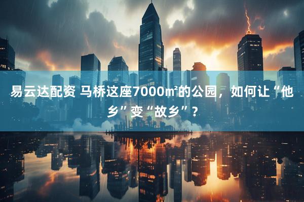 易云达配资 马桥这座7000㎡的公园，如何让“他乡”变“故乡”？