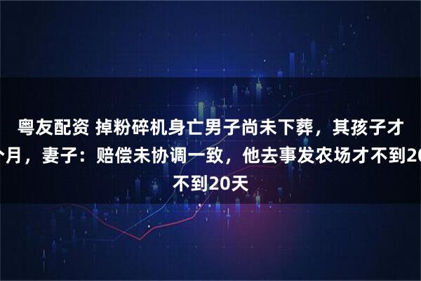 粤友配资 掉粉碎机身亡男子尚未下葬，其孩子才4个月，妻子：赔偿未协调一致，他去事发农场才不到20天