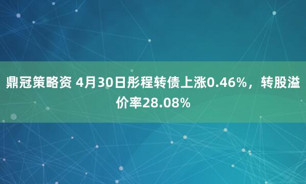鼎冠策略资 4月30日彤程转债上涨0.46%，转股溢价率28.08%