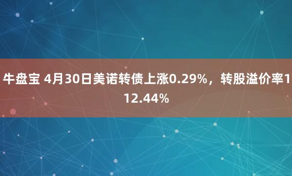 牛盘宝 4月30日美诺转债上涨0.29%，转股溢价率112.44%