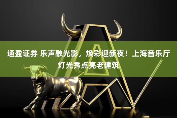 通盈证券 乐声融光影，焕彩迎新夜！上海音乐厅灯光秀点亮老建筑