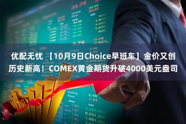 优配无忧 【10月9日Choice早班车】金价又创历史新高！COMEX黄金期货升破4000美元盎司