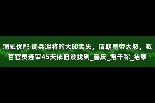 涌融优配 调兵遣将的大印丢失，清朝皇帝大怒，数百官员连审45天依旧没找到_嘉庆_鲍干称_结果